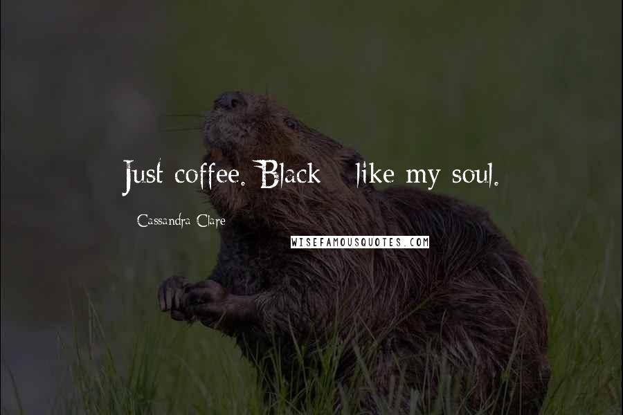 Cassandra Clare Quotes: Just coffee. Black - like my soul.