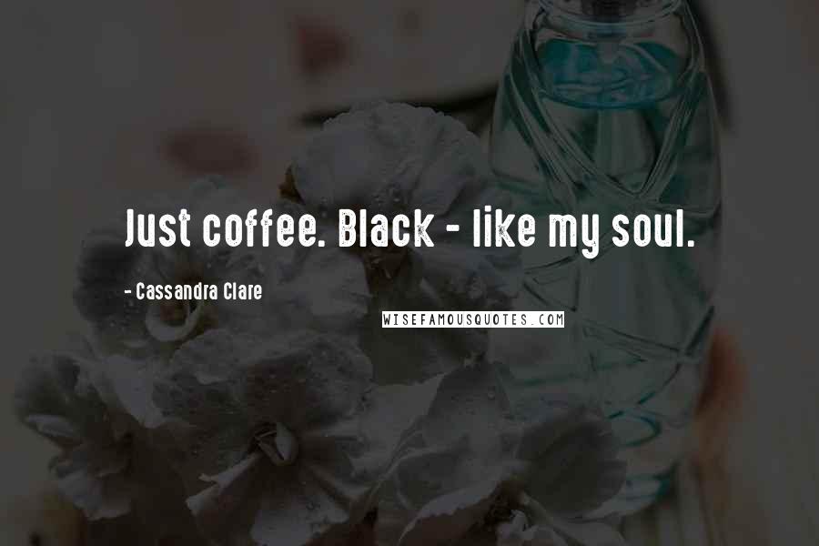 Cassandra Clare Quotes: Just coffee. Black - like my soul.
