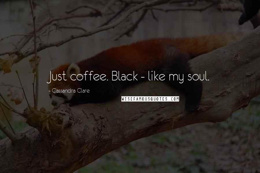 Cassandra Clare Quotes: Just coffee. Black - like my soul.