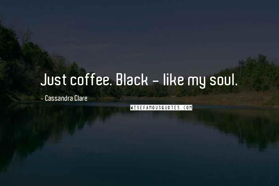 Cassandra Clare Quotes: Just coffee. Black - like my soul.