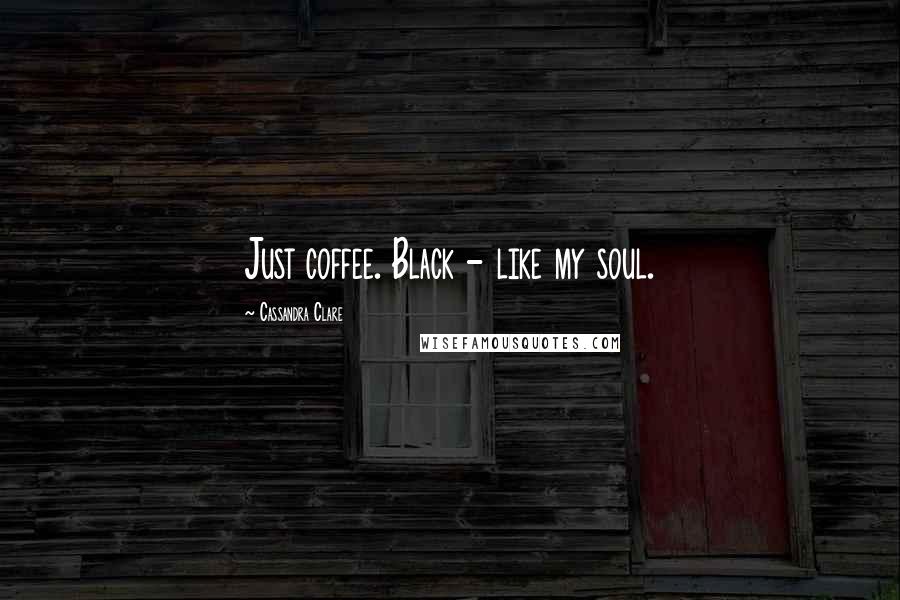 Cassandra Clare Quotes: Just coffee. Black - like my soul.