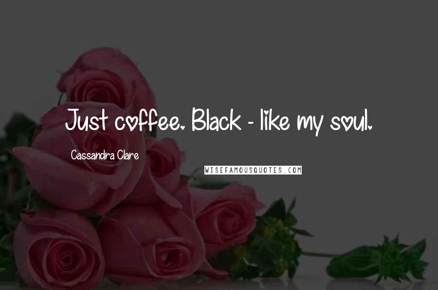 Cassandra Clare Quotes: Just coffee. Black - like my soul.