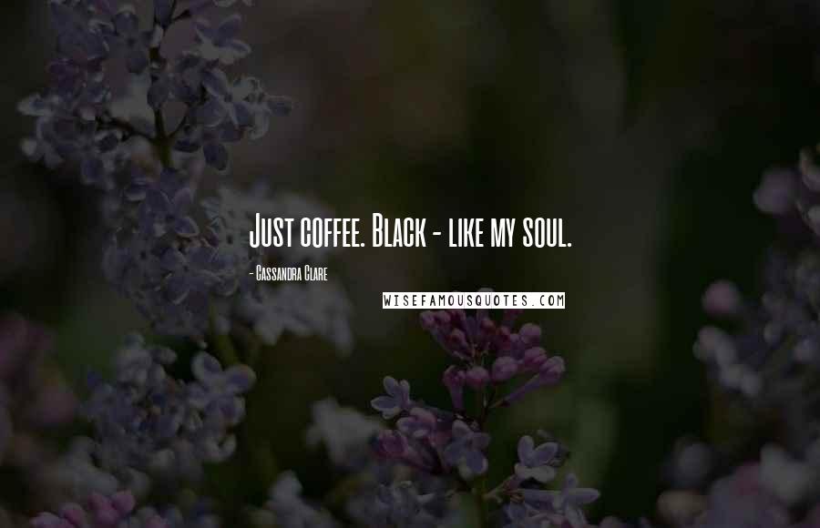 Cassandra Clare Quotes: Just coffee. Black - like my soul.