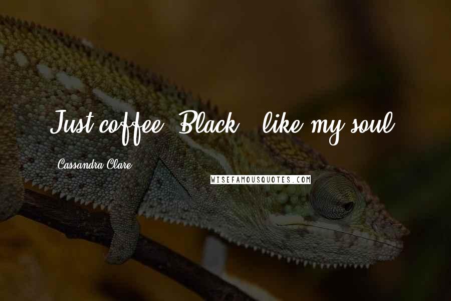 Cassandra Clare Quotes: Just coffee. Black - like my soul.