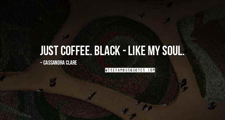 Cassandra Clare Quotes: Just coffee. Black - like my soul.