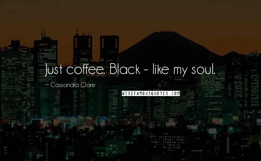Cassandra Clare Quotes: Just coffee. Black - like my soul.