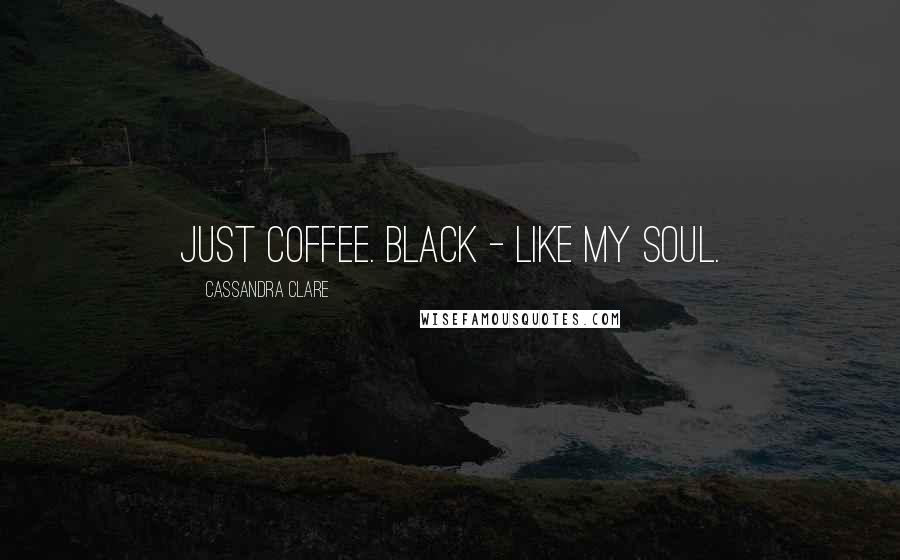 Cassandra Clare Quotes: Just coffee. Black - like my soul.