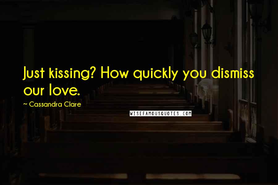 Cassandra Clare Quotes: Just kissing? How quickly you dismiss our love.