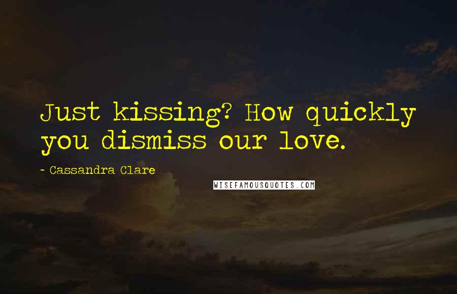 Cassandra Clare Quotes: Just kissing? How quickly you dismiss our love.