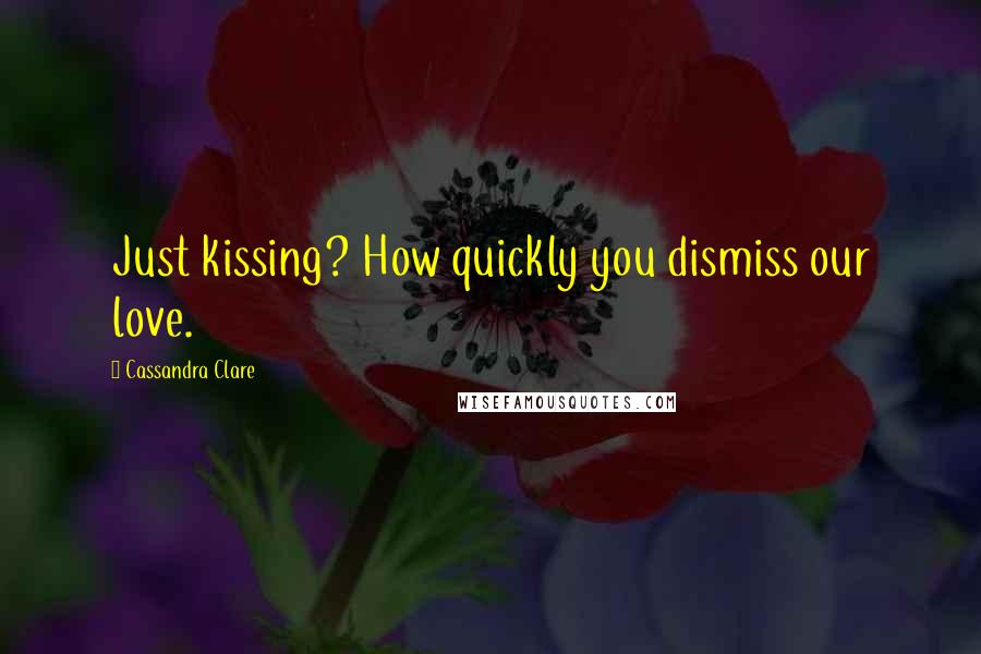 Cassandra Clare Quotes: Just kissing? How quickly you dismiss our love.