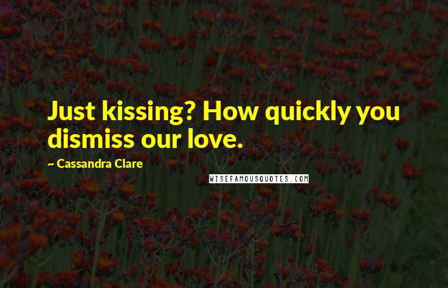 Cassandra Clare Quotes: Just kissing? How quickly you dismiss our love.