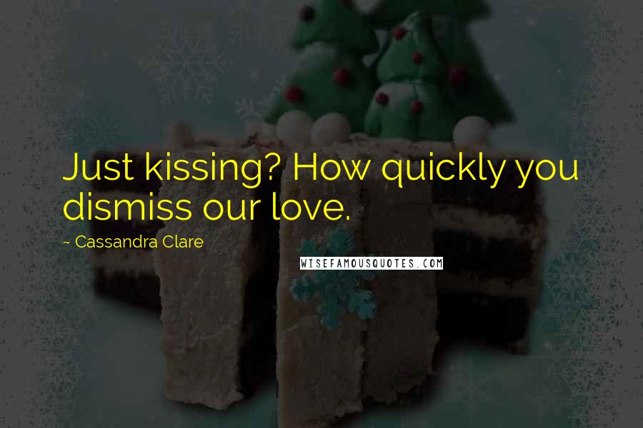 Cassandra Clare Quotes: Just kissing? How quickly you dismiss our love.