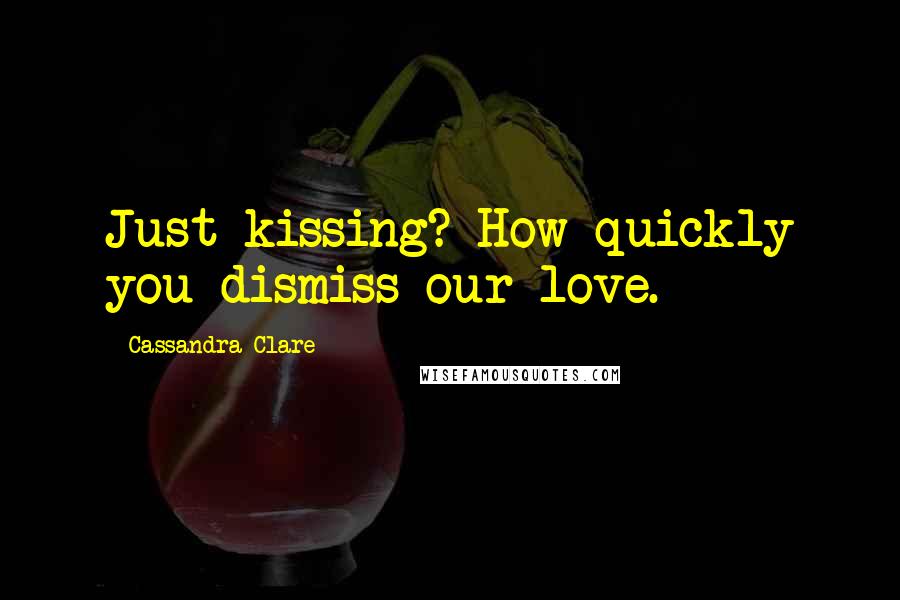 Cassandra Clare Quotes: Just kissing? How quickly you dismiss our love.