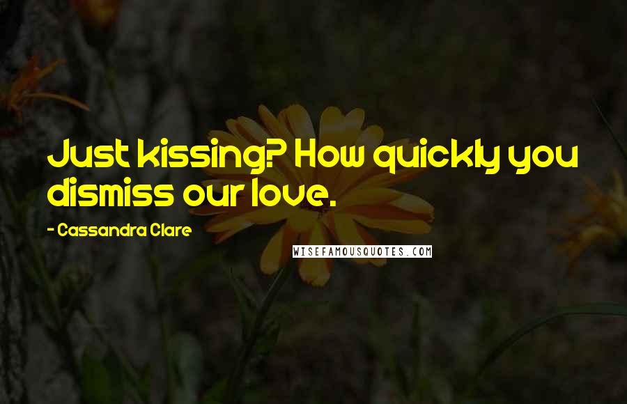 Cassandra Clare Quotes: Just kissing? How quickly you dismiss our love.