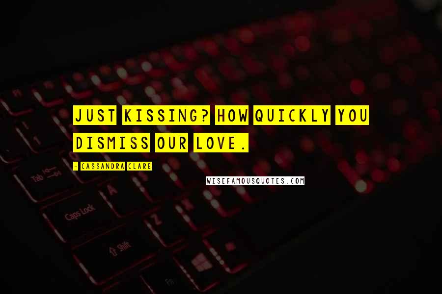 Cassandra Clare Quotes: Just kissing? How quickly you dismiss our love.