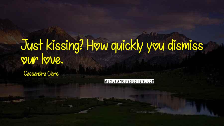 Cassandra Clare Quotes: Just kissing? How quickly you dismiss our love.