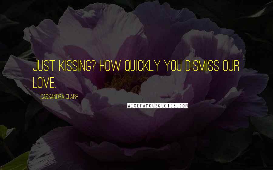 Cassandra Clare Quotes: Just kissing? How quickly you dismiss our love.