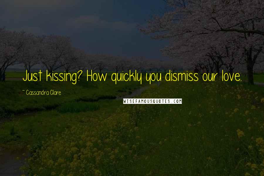 Cassandra Clare Quotes: Just kissing? How quickly you dismiss our love.