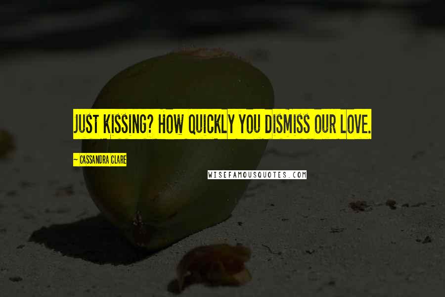 Cassandra Clare Quotes: Just kissing? How quickly you dismiss our love.