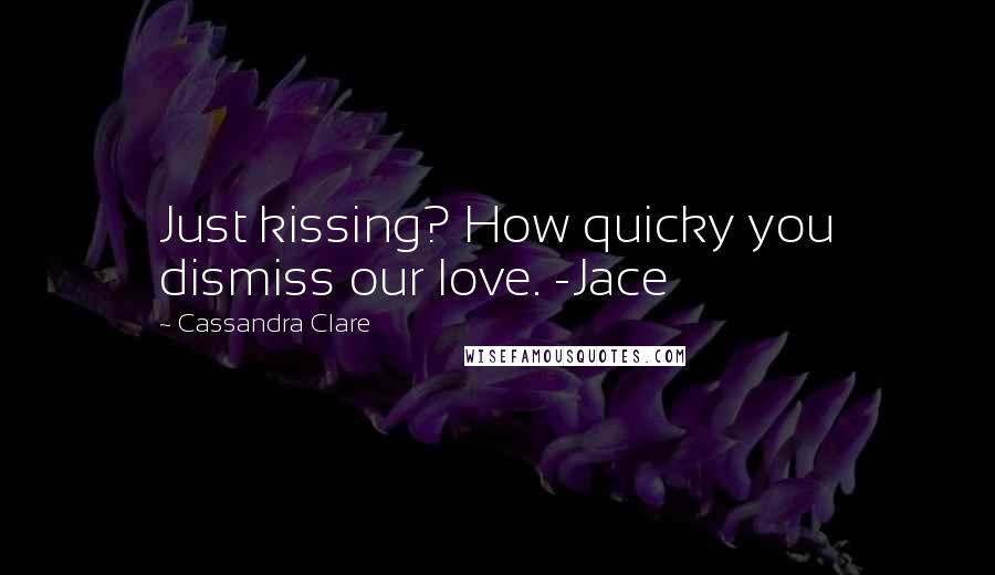 Cassandra Clare Quotes: Just kissing? How quicky you dismiss our love. -Jace