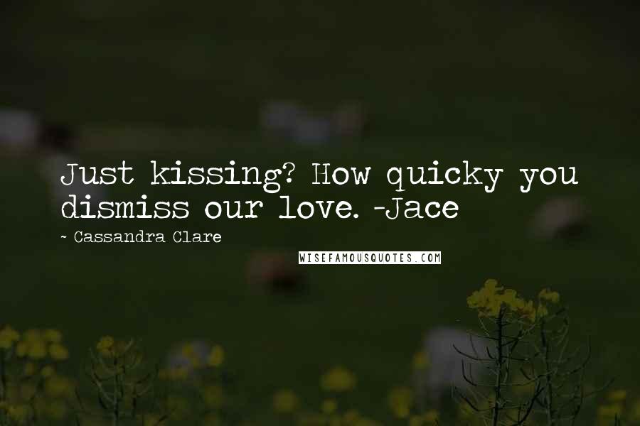 Cassandra Clare Quotes: Just kissing? How quicky you dismiss our love. -Jace