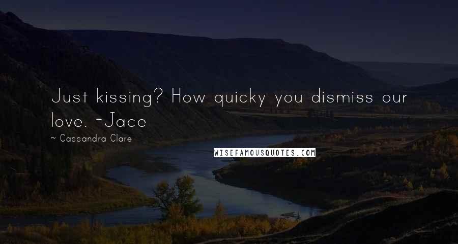 Cassandra Clare Quotes: Just kissing? How quicky you dismiss our love. -Jace