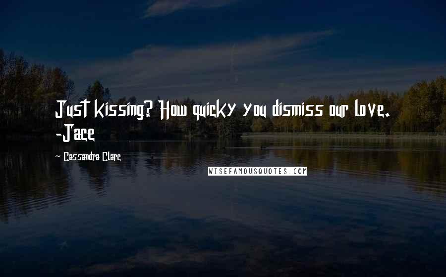 Cassandra Clare Quotes: Just kissing? How quicky you dismiss our love. -Jace