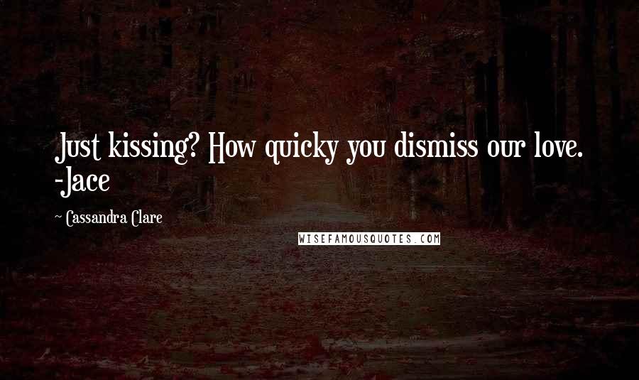 Cassandra Clare Quotes: Just kissing? How quicky you dismiss our love. -Jace