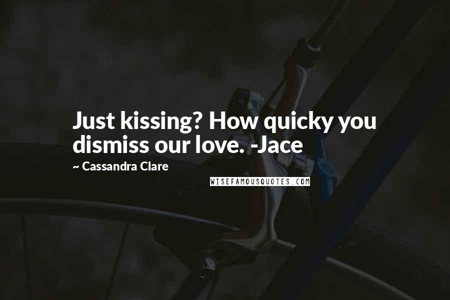 Cassandra Clare Quotes: Just kissing? How quicky you dismiss our love. -Jace