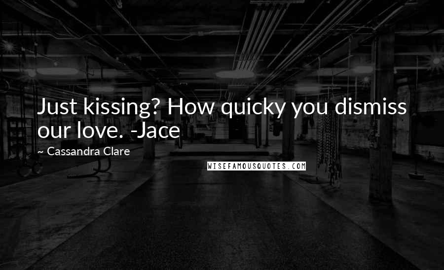 Cassandra Clare Quotes: Just kissing? How quicky you dismiss our love. -Jace