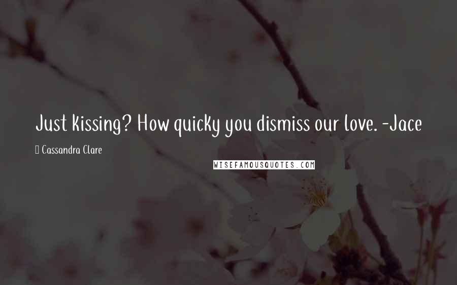 Cassandra Clare Quotes: Just kissing? How quicky you dismiss our love. -Jace