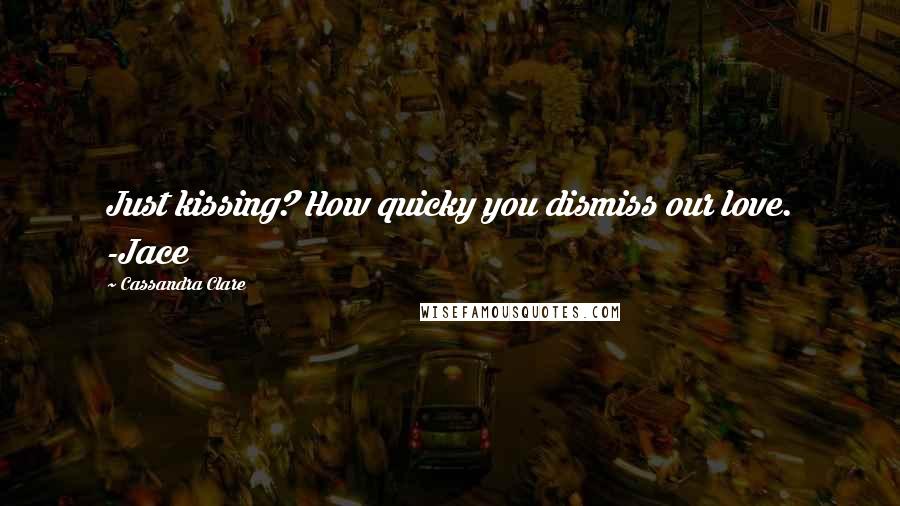 Cassandra Clare Quotes: Just kissing? How quicky you dismiss our love. -Jace