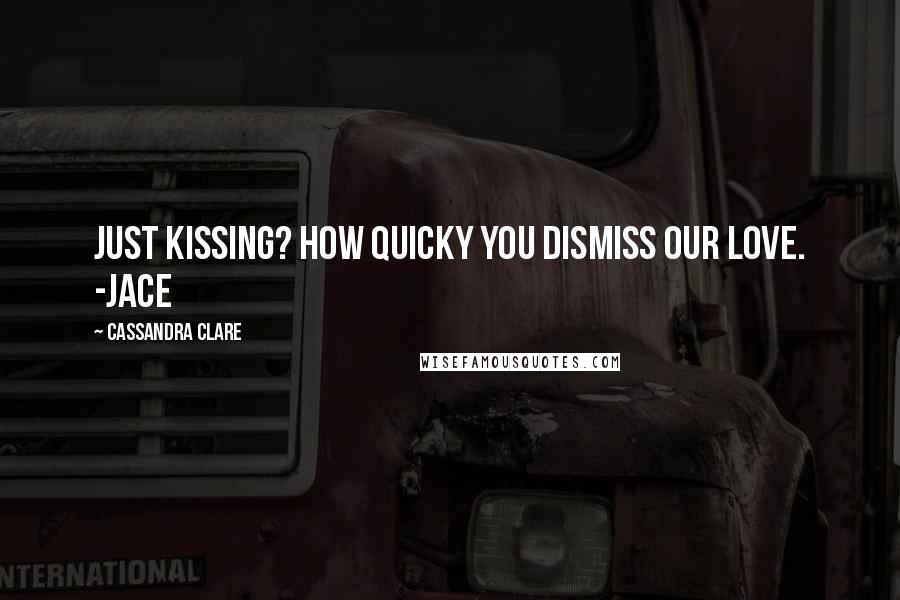 Cassandra Clare Quotes: Just kissing? How quicky you dismiss our love. -Jace