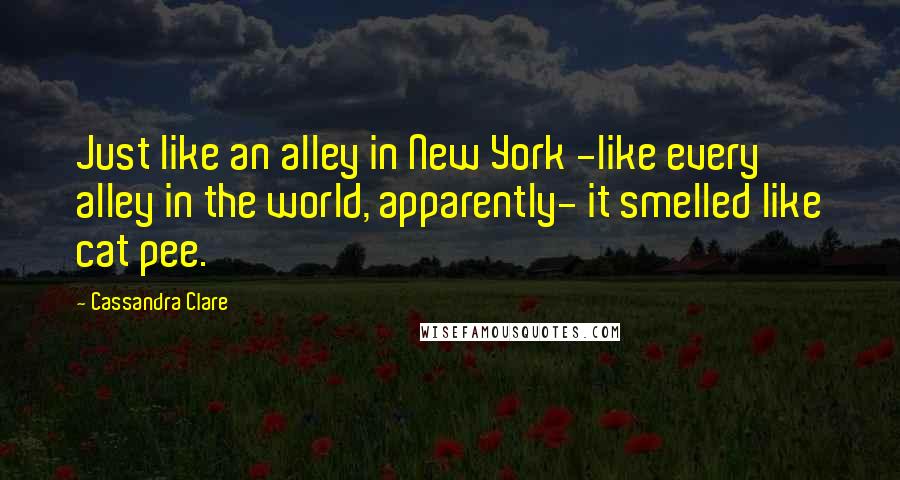 Cassandra Clare Quotes: Just like an alley in New York -like every alley in the world, apparently- it smelled like cat pee.