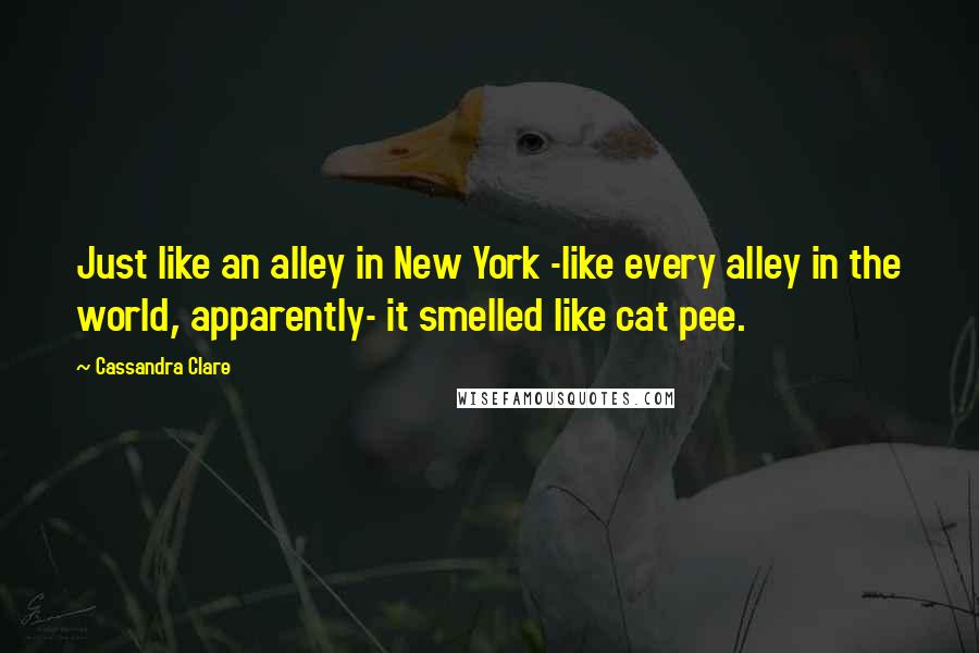 Cassandra Clare Quotes: Just like an alley in New York -like every alley in the world, apparently- it smelled like cat pee.