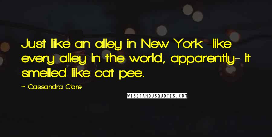 Cassandra Clare Quotes: Just like an alley in New York -like every alley in the world, apparently- it smelled like cat pee.