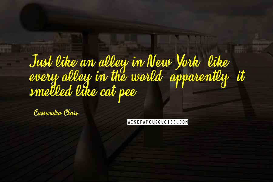 Cassandra Clare Quotes: Just like an alley in New York -like every alley in the world, apparently- it smelled like cat pee.