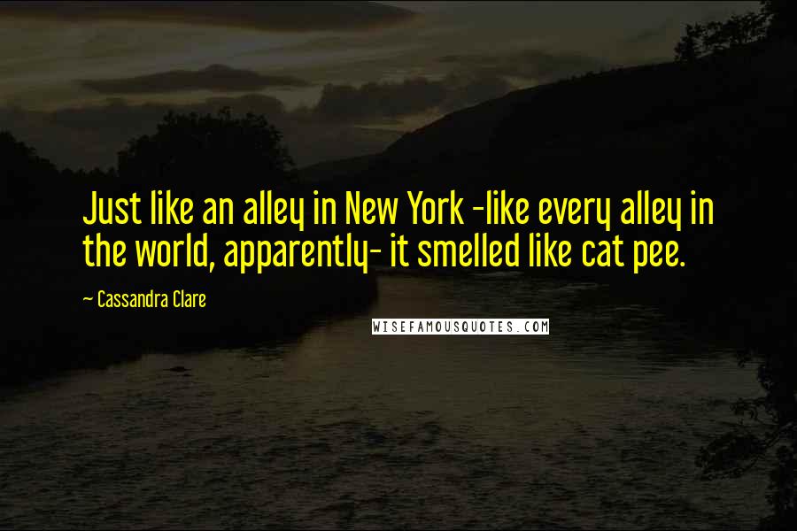 Cassandra Clare Quotes: Just like an alley in New York -like every alley in the world, apparently- it smelled like cat pee.