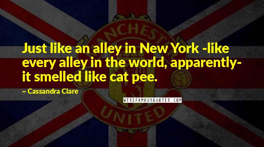 Cassandra Clare Quotes: Just like an alley in New York -like every alley in the world, apparently- it smelled like cat pee.