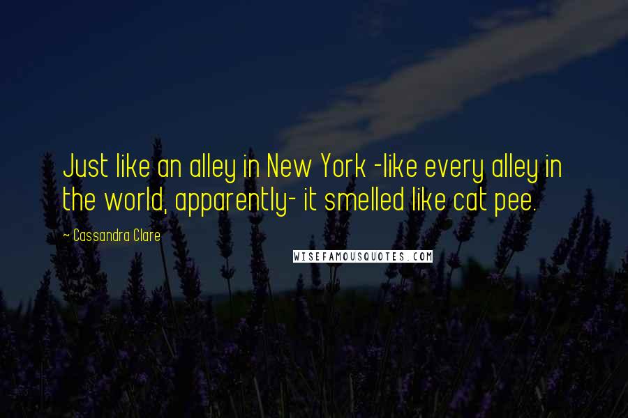 Cassandra Clare Quotes: Just like an alley in New York -like every alley in the world, apparently- it smelled like cat pee.