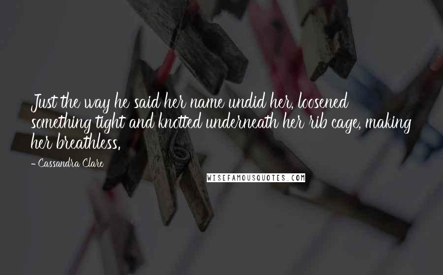 Cassandra Clare Quotes: Just the way he said her name undid her, loosened something tight and knotted underneath her rib cage, making her breathless.