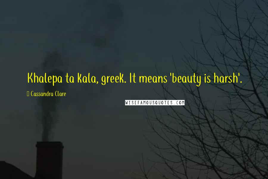Cassandra Clare Quotes: Khalepa ta kala, greek. It means 'beauty is harsh'.