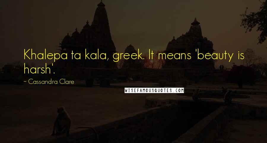 Cassandra Clare Quotes: Khalepa ta kala, greek. It means 'beauty is harsh'.