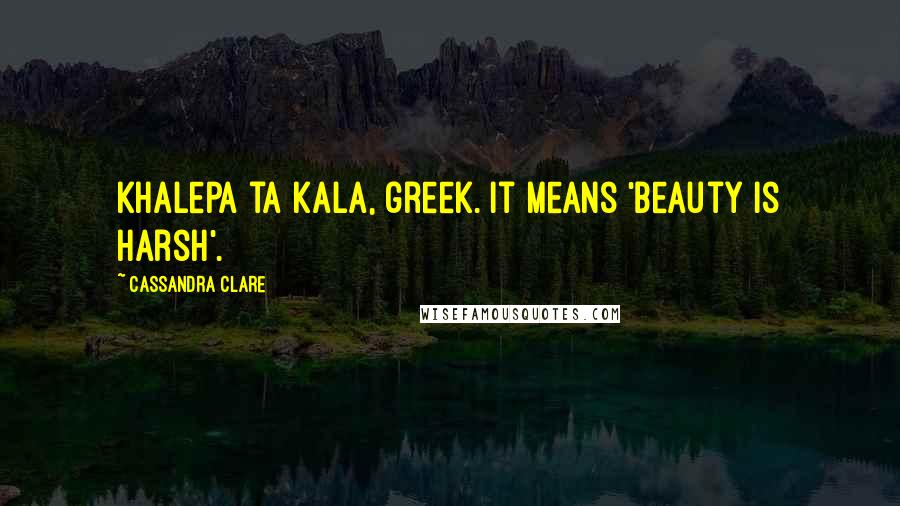 Cassandra Clare Quotes: Khalepa ta kala, greek. It means 'beauty is harsh'.