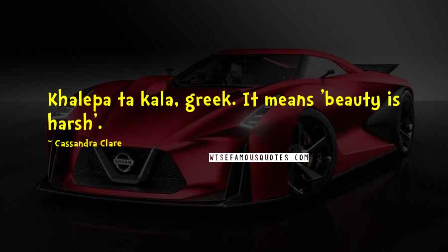 Cassandra Clare Quotes: Khalepa ta kala, greek. It means 'beauty is harsh'.