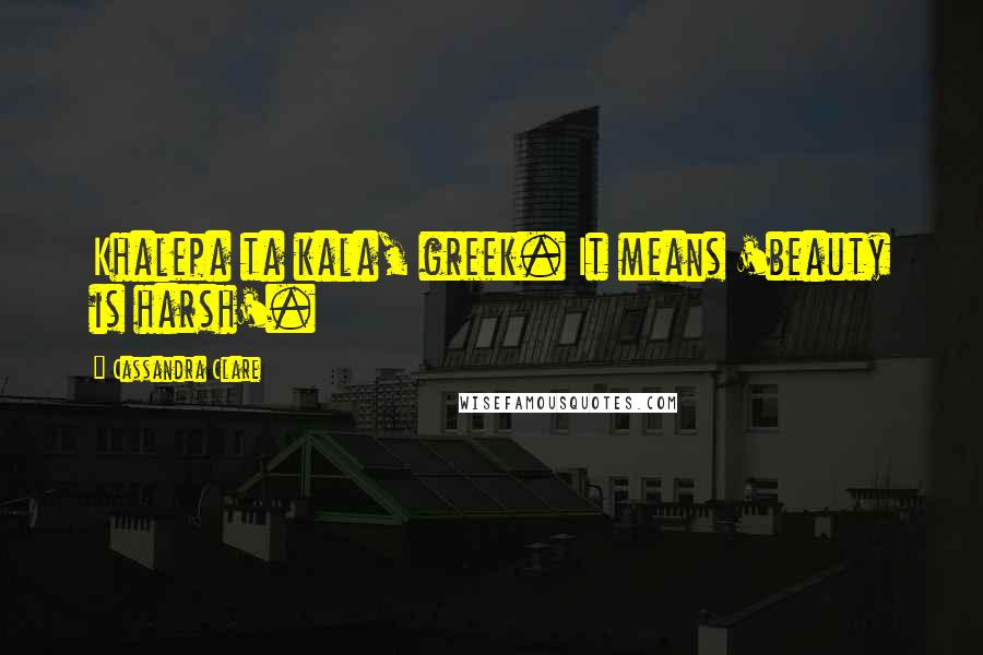 Cassandra Clare Quotes: Khalepa ta kala, greek. It means 'beauty is harsh'.