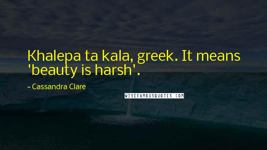 Cassandra Clare Quotes: Khalepa ta kala, greek. It means 'beauty is harsh'.