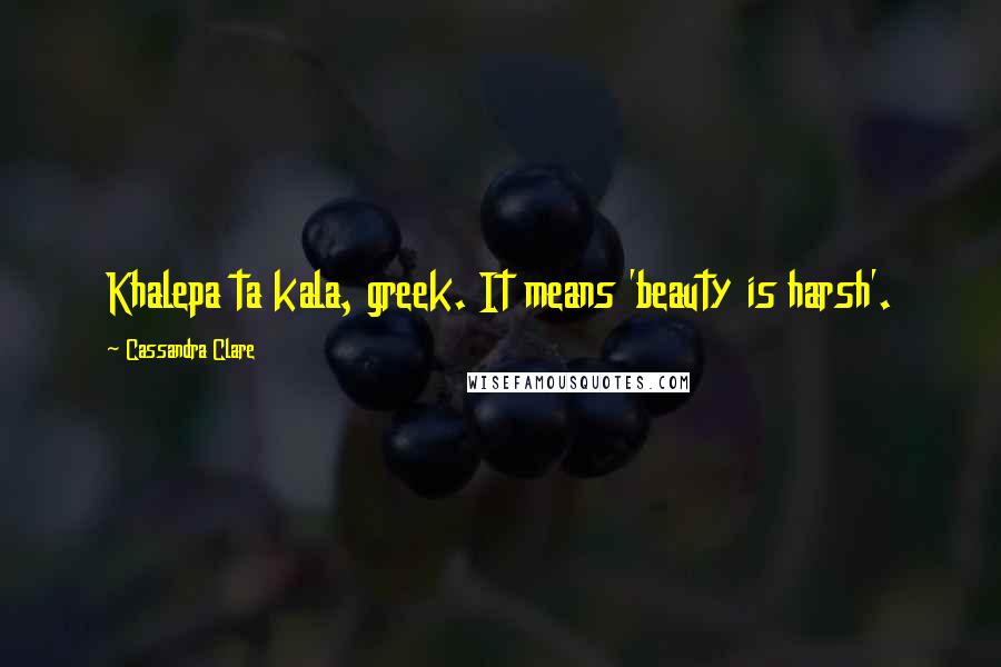 Cassandra Clare Quotes: Khalepa ta kala, greek. It means 'beauty is harsh'.