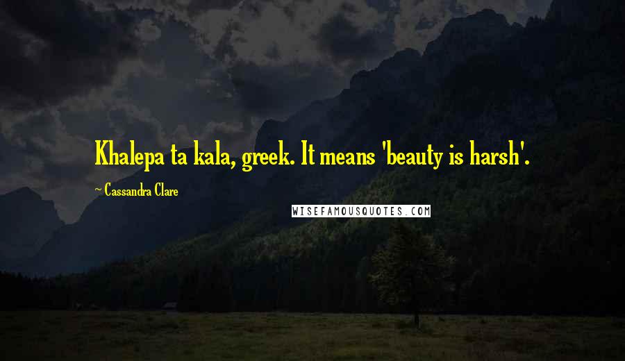 Cassandra Clare Quotes: Khalepa ta kala, greek. It means 'beauty is harsh'.