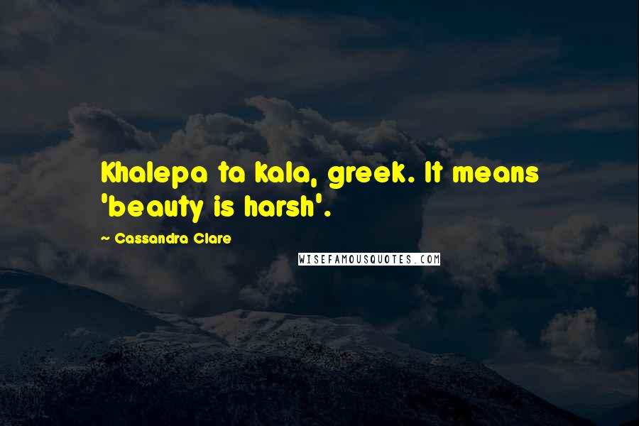 Cassandra Clare Quotes: Khalepa ta kala, greek. It means 'beauty is harsh'.